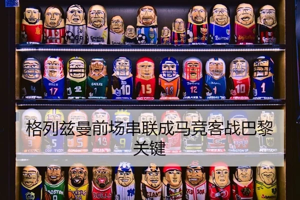 格列兹曼前场串联成马竞客战巴黎关键