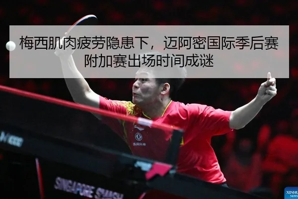 梅西肌肉疲劳隐患下，迈阿密国际季后赛附加赛出场时间成谜